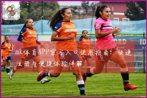mk体育APP官方入口使用指南：快速注册与便捷体验详解