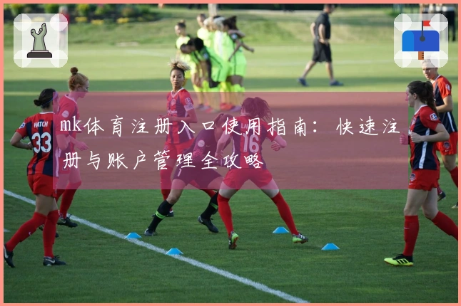mk体育注册入口使用指南：快速注册与账户管理全攻略