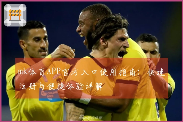 mk体育APP官方入口使用指南：快速注册与便捷体验详解