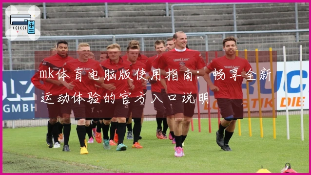 mk体育电脑版使用指南：畅享全新运动体验的官方入口说明