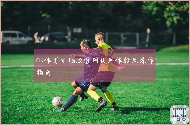 mk体育电脑版官网使用体验及操作指南