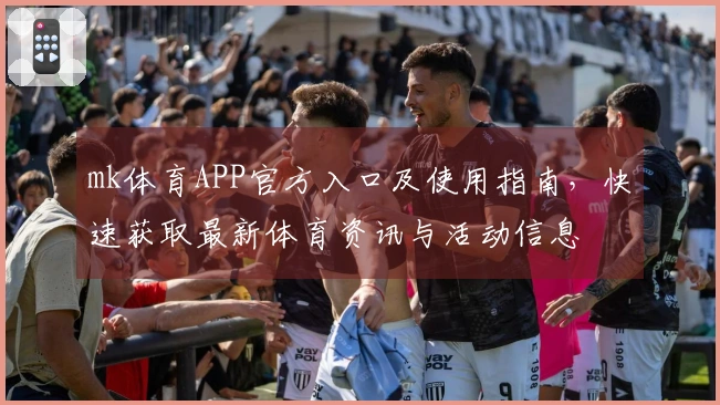 mk体育APP官方入口及使用指南，快速获取最新体育资讯与活动信息