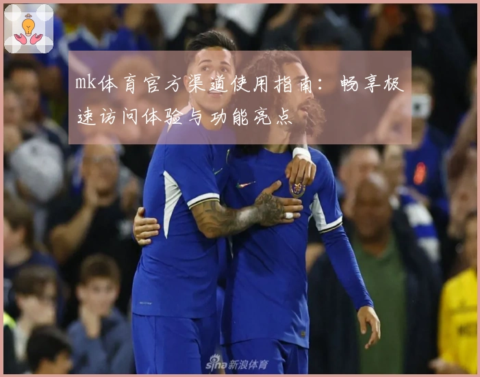 mk体育官方渠道使用指南：畅享极速访问体验与功能亮点