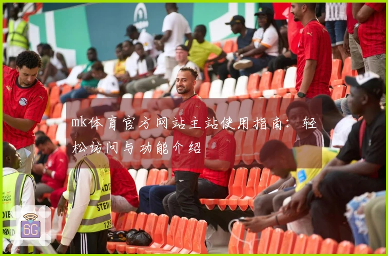 mk体育官方网站主站使用指南：轻松访问与功能介绍