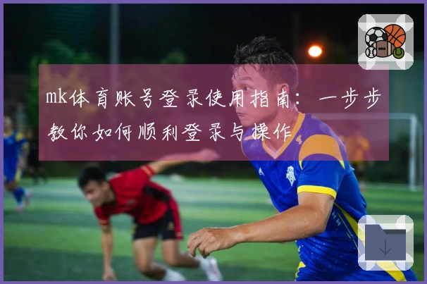 mk体育账号登录使用指南：一步步教你如何顺利登录与操作