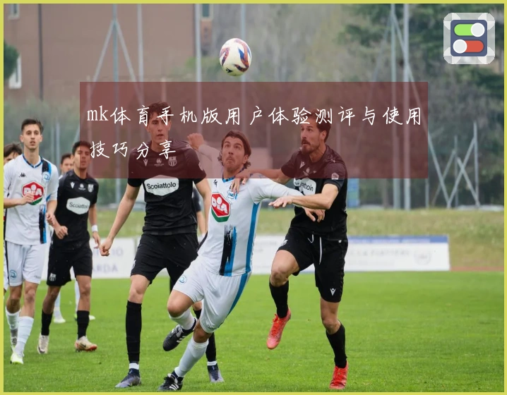 mk体育手机版用户体验测评与使用技巧分享