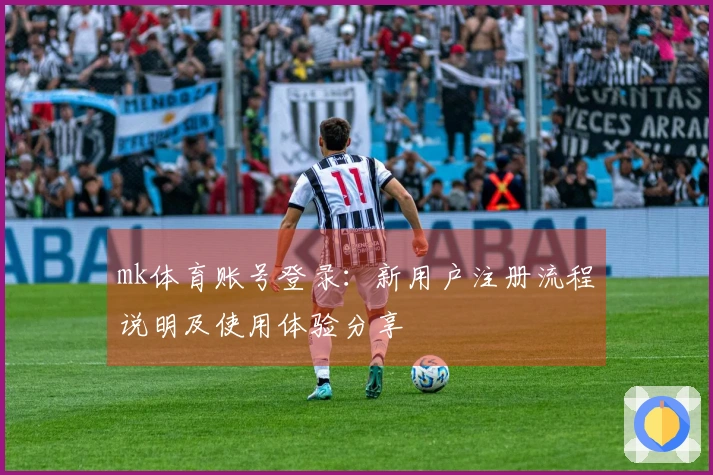 mk体育账号登录：新用户注册流程说明及使用体验分享