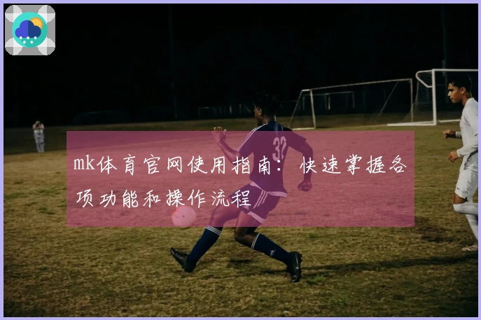 mk体育官网使用指南：快速掌握各项功能和操作流程